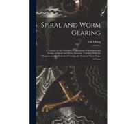 Spiral And Worm Gearing; A Treatise On The Principles, Dimensions, Calculation And Design Of Spiral And Worm Gearing, Together With The Chapters On The Methods Of Cutting The Teeth In These Types Of G