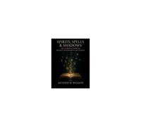 Spirits, Spells & Shadows: The Complete Book Of Magick, Witchcraft, And The Unseen