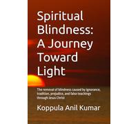 Spiritual Blindness: A Journey Toward Light: The removal of blindness caused by ignorance, tradition, prejudice, and false teachings through Jesus Christ