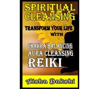 Spiritual Cleansing Transform Your Life With Chakra Balancing, Aura Cleansing, And Reiki