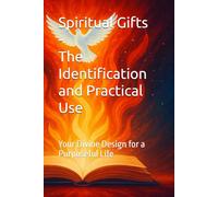 Spiritual Gifts: The Practical Identification and Use: Your Divine Design for a Purposeful Life