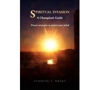 Spiritual Invasion A Champion's Guide. Proven Strategies To Protect Your Mind.