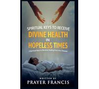 Spiritual Keys to Receive Divine Health in Hopeless Times: How to Use the Three Spiritual Keys to Receive Healing from Any Disease, Access God’s Gates of Mercy, and Walk in Unshakable Wholeness