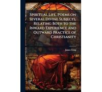 Spiritual Life. Poems on Several Divine Subjects, Relating Both to the Inward Experience and Outward Practice of Christianity