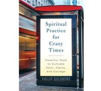 Spiritual Practice for Crazy Times Powerful Tools to Cultivate Calm Clarity and Courage by Philip Goldberg Philip Goldberg (Auteur)
