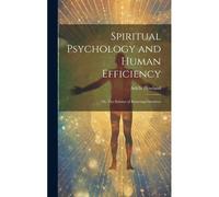 Spiritual Psychology And Human Efficiency; Or, The Science Of Knowing Ourselves