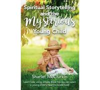 Spiritual Storytelling And The Mysterious Young Child: Learn How Using Simple Bible Figures Can Open A Young Child's Heart To Know God
