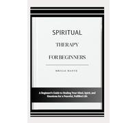 SPIRITUAL THERAPY FOR BEGINNERS: A Beginner’s Guide to Healing Your Mind, Spirit, and Emotions for a Peaceful, Fulfilled Life