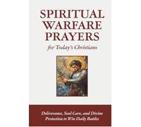 Spiritual Warfare Prayers for Today’s Christians: Deliverance, Soul Care, and Divine Protection to Win Daily Battles