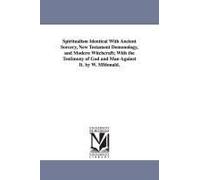 Spiritualism Identical With Ancient Sorcery, New Testament Demonology, And Modern Witchcraft; With The Testimony Of God And Man Against It. By W. Mfdo