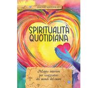 Spiritualità quotidiana. Mappa interiore per viaggiatori dei mondi del cuore
