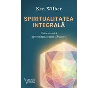 Spiritualitatea integrala. Calea autentica spre unitate, crestere si bucurie - Ken Wilber, Editie in limba romana