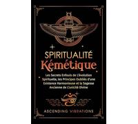 Spiritualité Kémétique: Les Secrets Enfouis de L'évolution Spirituelle, les Principes Oubliés d'une Existence Harmonieuse et la Sagesse Ancienne de L'unicité Divine