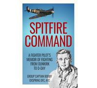 Spitfire Command: A Fighter Pilot’s Memoir of Fighting from Dunkirk to D-Day