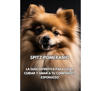Spitz Pomeranio: La guía definitiva para criar, cuidar y amar a tu compañero esponjoso