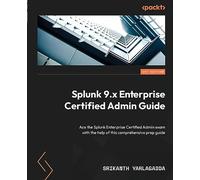 Splunk 9.x Enterprise Certified Admin Guide: Ace the Splunk Enterprise Certified Admin exam with the help of this comprehensive prep guide