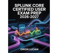 Splunk Core Certified User Exam Prep 2026-2027: Complete Certification Study Guide for SPLK-1001 with Practice Questions and Detailed Answer Explanations