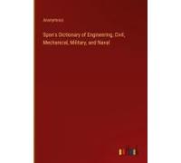 Spon's Dictionary Of Engineering, Civil, Mechanical, Military, And Naval