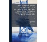 Spons' Dictionary Of Engineering, Civil, Mechanical, Military, And Naval; With Technical Terms In French, German, Italian, And Spanish