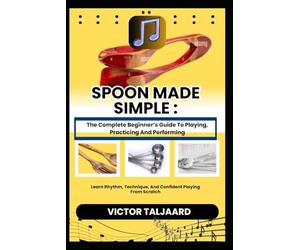 SPOON MADE SIMPLE : The Complete Beginner’s Guide To Playing, Practicing And Performing: Learn Rhythm, Technique, And Confident Playing From Scratch