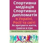 Спортивна медіація Спортивна дипломатія в Україні, Росії та світі: Як врятувати життя, граючи в ігри: Sports Mediation Sports Diplomacy in Ukraine, ... the World: How to Save Lives by Playing Games