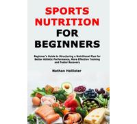 Sports Nutrition For Beginners: Beginners Guide To Structuring A Nutritional Plan For Better Athletic Performance, More Effective Training And Faster Recovery