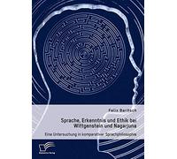 Sprache, Erkenntnis und Ethik bei Wittgenstein und Nagarjuna. Eine Untersuchung in komparativer Sprachphilosophie
