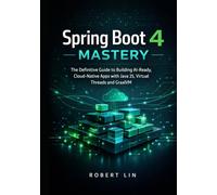 Spring Boot 4 Mastery: The Definitive Guide to Building AI-Ready, Cloud-Native Apps with Java 25, Virtual Threads and GraaIVM