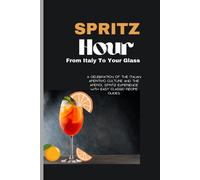 Spritz Hour: , From Italy To Your Glass: A Celebration Of The Italian Aperitivo Culture And The Aperol Spritz Experience With Easy Classic Recipe Guides