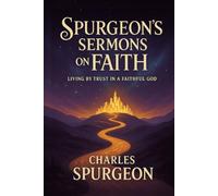 Spurgeon’s Sermons on Faith: Living by Trust in a Faithful God