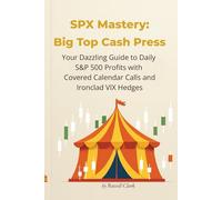 SPX Mastery: Big Top Cash Press: Your Dazzling Guide to Daily S&P 500 Profits with Covered Calendar Calls and Ironclad VIX Hedges