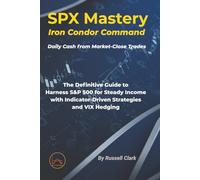 SPX Mastery: Iron Condor Command: Daily Cash from Market-Close Trades The Definitive Guide to Harness S&P 500 for Steady Income with Indicator-Driven Strategies and VIX Hedging