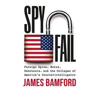 Spyfail: Foreign Spies, Moles, Saboteurs, and the Collapse of America’s Counterintelligence