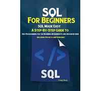 SQL For Beginners: SQL Made Easy; A Step-By-Step Guide to SQL Programming for the Beginner, Intermediate and Advanced User (Including Projects and Exercises)