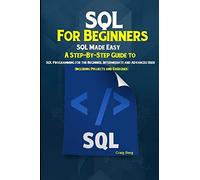 SQL For Beginners SQL Made Easy: A Step-By-Step Guide to SQL Programming for the Beginner, Intermediate and Advanced User (Including Projects and Exercises)