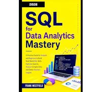 SQL for Data Analytics Mastery: A Practical Guide for Analysts and Beginners to Build Real-World SQL Skills, Optimize Queries, Analyze Complex Data, and Deliver Business Insights