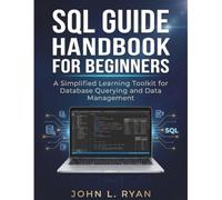 SQL GUIDE HANDBOOK FOR BEGINNERS: A Simplified Learning Toolkit for Database Querying and Data Management