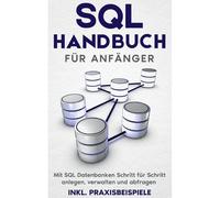 Sql Handbuch Für Anfänger: Mit Sql Datenbanken Schritt Für Schritt Anlegen, Verwalten Und Abfragen - Inkl. Praxisbeispiele