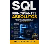 SQL PARA PRINCIPIANTES ABSOLUTOS: Una Guía Paso A Paso Para Aprender SQL, Escribir Consultas Y Administrar Bases De Datos Con Confianza.