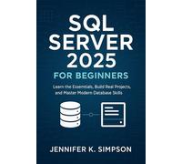 SQL Server 2025 for Beginners: Learn the Essentials, Build Real Projects, and Master Modern Database Skills
