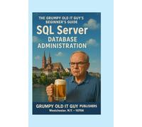 SQL Server Database Administration: The Grumpy Old IT Guy's Beginner's Guide