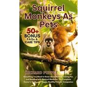 SQUIRREL MONKEYS AS PETS: Everything You Need to Know about Raising, Caring For, and Bonding with Squirrel Monkeys: The Complete Owner’s Guide to a Happy, Healthy Primate Companion