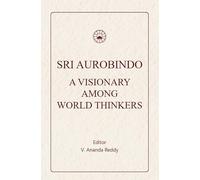 Sri Aurobindo: A Visionary Among World Thinkers (Comparative Studies in Select Concepts from Sri Aurobindo and World Thinkers)