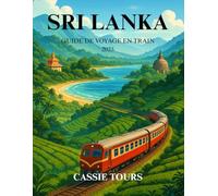 SRI LANKA GUIDE DE VOYAGE EN TRAIN 2025: Voyages ferroviaires panoramiques à travers les collines de thé, les joyaux côtiers, les villes culturelles ... pour une exploration inoubliable de l'île