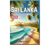 Sri Lanka TRAVEL GUIDE 2025: Your Essential Companion for an Unforgettable Journey Through Paradise: Explore the Ancient Cities, Stunning Beaches and Vibrant Culture