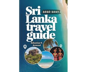 SRI LANKA TRAVEL GUIDE 2026 - 2027: Explore South Asia’s Island Through Ancient Temples, Exotic Beaches, National Parks, and Tailored Itineraries Brought to Life with Full-Color Maps.