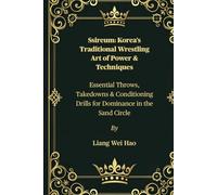 Ssireum: Korea’s Traditional Wrestling Art of Power & Techniques: Essential Throws, Takedowns & Conditioning Drills for Dominance in the Sand Circle
