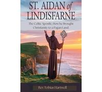 ST. AIDAN OF LINDISFARNE: The Celtic Apostle, How he Brought Christianity to a Pagan Land