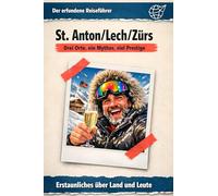 St. Anton/Lech/Zürs: Drei Orte, ein Mythos, viel Prestige. Der erfundene Reiseführer