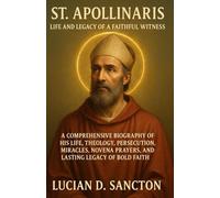 ST. APOLLINARIS LIFE AND LEGACY OF A FAITHFUL WITNESS: A COMPREHENSIVE BIOGRAPHY OF HIS LIFE, THEOLOGY, PERSECUTION, MIRACLES, NOVENA PRAYERS, AND LASTING LEGACY OF BOLD FAITH